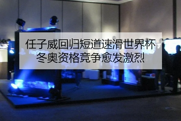任子威回归短道速滑世界杯 冬奥资格竞争愈发激烈