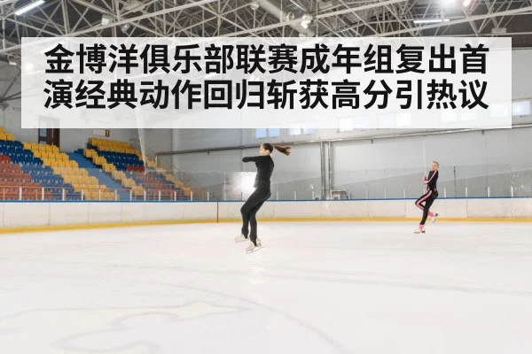 金博洋俱乐部联赛成年组复出首演经典动作回归斩获高分引热议
