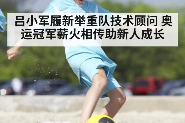 吕小军履新举重队技术顾问 奥运冠军薪火相传助新人成长
