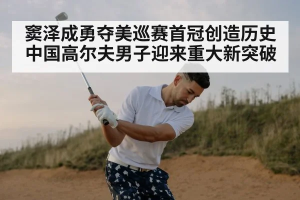 窦泽成勇夺美巡赛首冠创造历史中国高尔夫男子迎来重大新突破